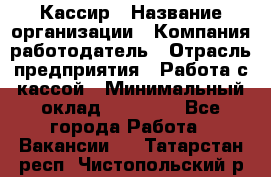Кассир › Название организации ­ Компания-работодатель › Отрасль предприятия ­ Работа с кассой › Минимальный оклад ­ 14 000 - Все города Работа » Вакансии   . Татарстан респ.,Чистопольский р-н